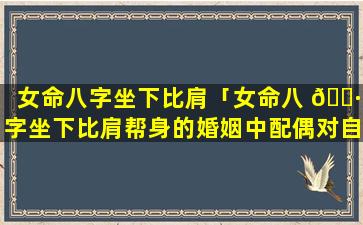 女命八字坐下比肩「女命八 🌷 字坐下比肩帮身的婚姻中配偶对自己的帮助」